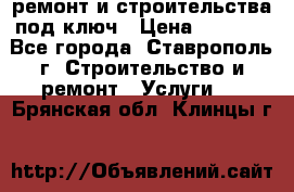 ремонт и строительства под ключ › Цена ­ 1 000 - Все города, Ставрополь г. Строительство и ремонт » Услуги   . Брянская обл.,Клинцы г.